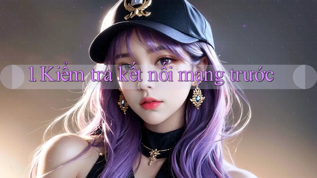 1. Kiểm tra kết nối mạng trước