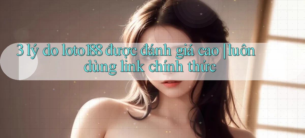 3 lý do loto188 được đánh giá cao luôn dùng link chính thức