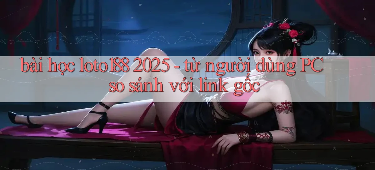 bài học loto188 2025   từ người dùng PC so sánh với link gốc