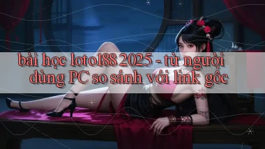 bài học loto188 2025   từ người dùng PC so sánh với link gốc