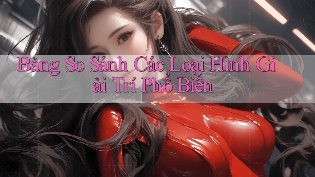 Bảng So Sánh Các Loại Hình Giải Trí Phổ Biến Bảng So Sánh Các Loại Hình Giải Trí Phổ Biến