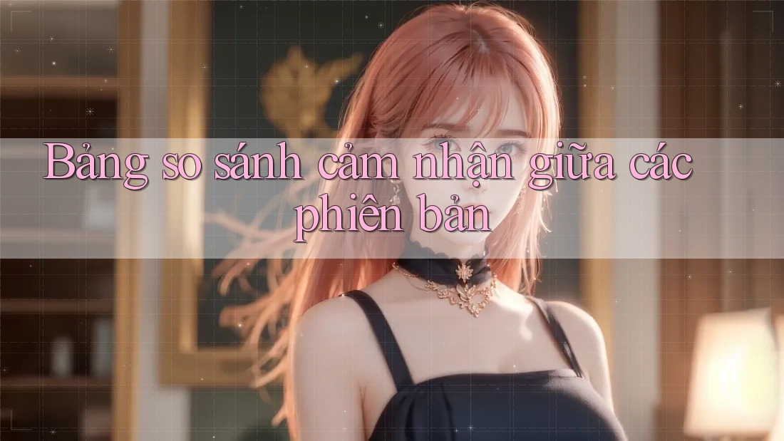 Bảng so sánh cảm nhận giữa các phiên bản Bảng so sánh cảm nhận giữa các phiên bản