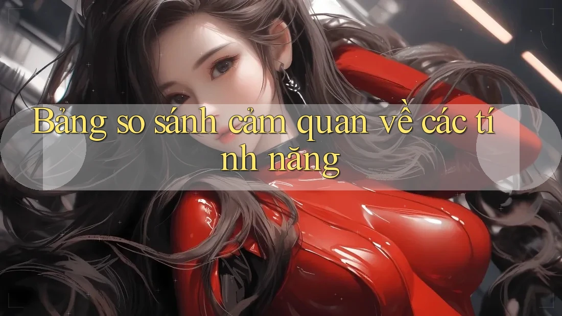 Bảng so sánh cảm quan về các tính năng Bảng so sánh cảm quan về các tính năng