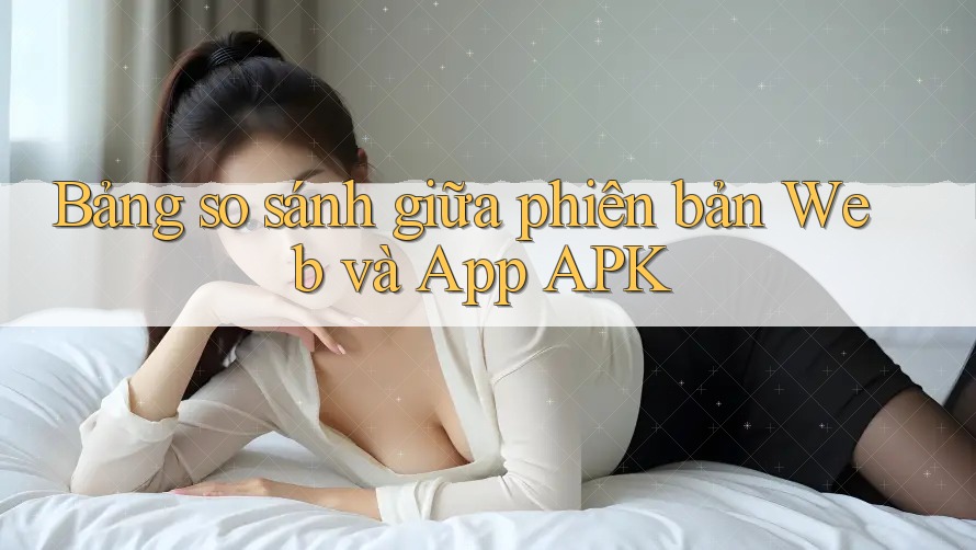 Bảng so sánh giữa phiên bản Web và App APK Bảng so sánh giữa phiên bản Web và App APK