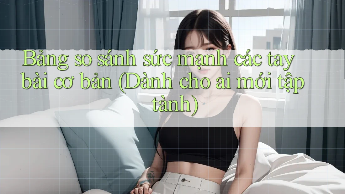 Bảng so sánh sức mạnh các tay bài cơ bản (Dành cho ai mới tập tành)