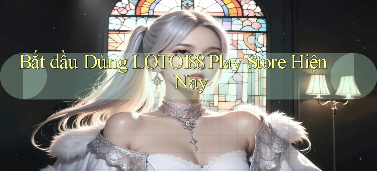 bắt đầu dùng loto188 play store hiện nay
