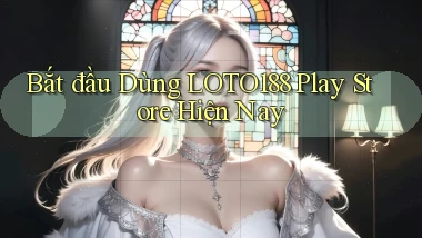bắt đầu dùng loto188 play store hiện nay