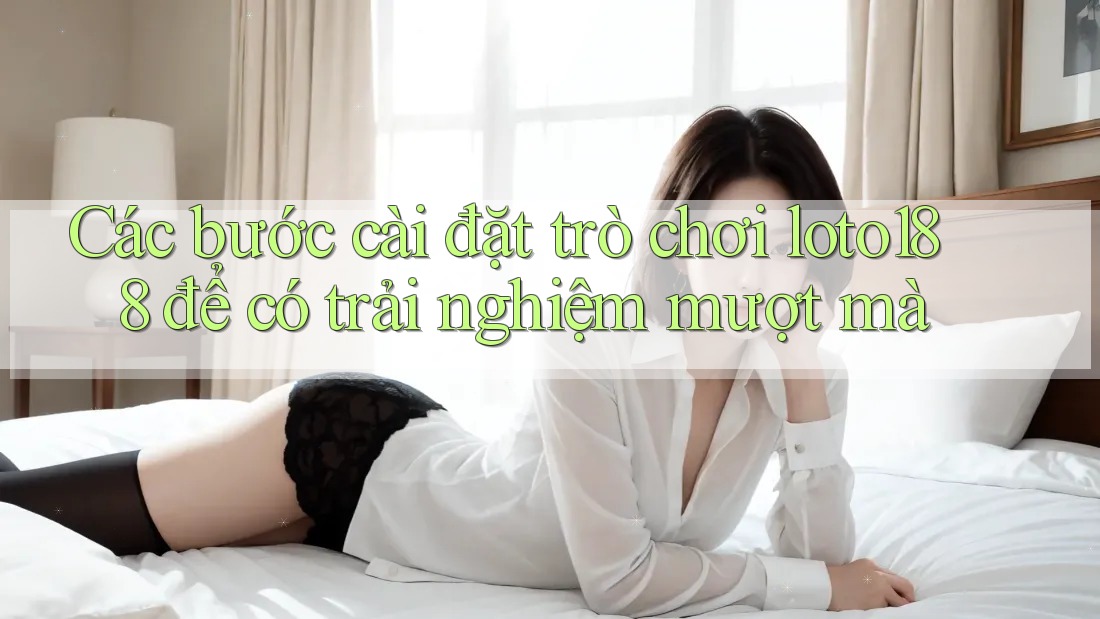 Các bước cài đặt trò chơi loto188 để có trải nghiệm mượt mà Các bước cài đặt trò chơi loto188 để có trải nghiệm mượt mà