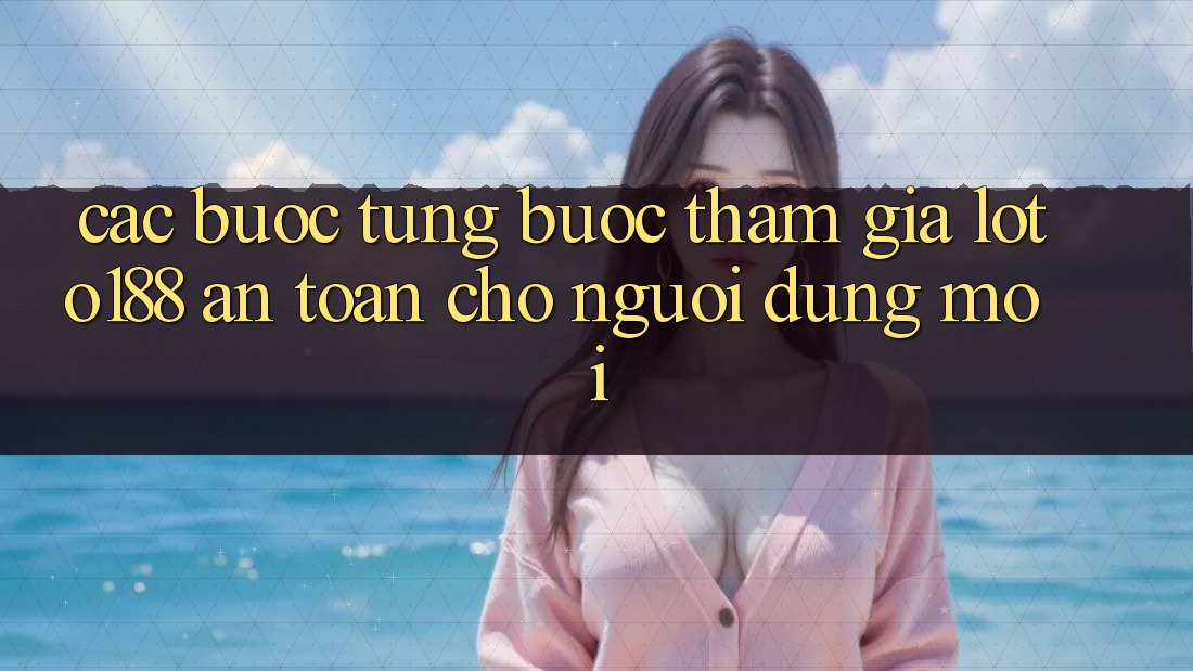 Các bước Từng Bước Tham Gia Loto188 An Toàn Cho Người dùng Mới Các bước Từng Bước Tham Gia Loto188 An Toàn Cho Người dùng Mới