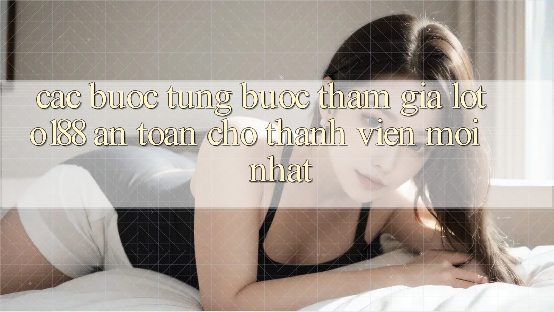 Các bước Từng Bước Tham Gia Loto188 An Toàn Cho Thành Viên Mới nhất