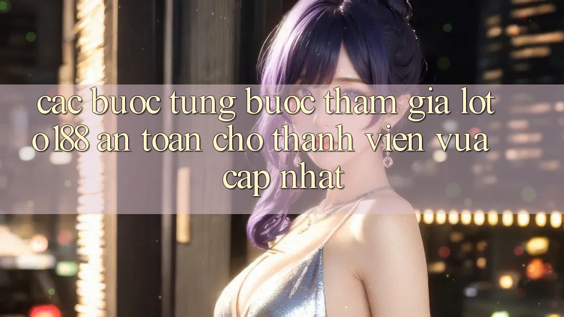 Các bước Từng Bước Tham Gia Loto188 An Toàn Cho Thành Viên Vừa cập nhật