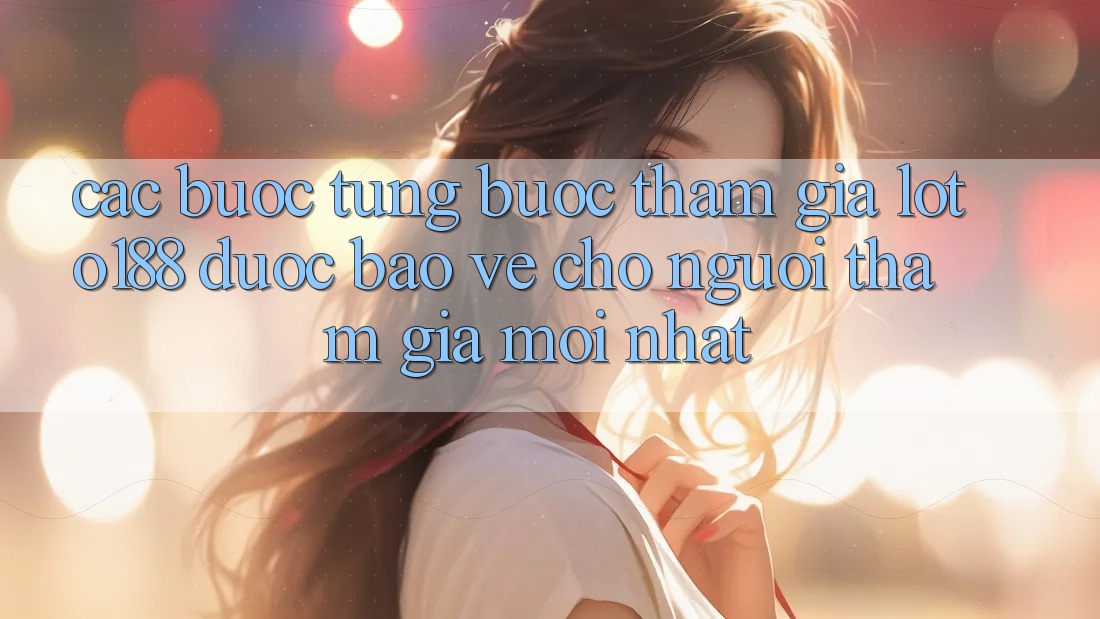 Các bước Từng Bước Tham Gia Loto188 Được bảo vệ Cho Người tham gia Mới nhất