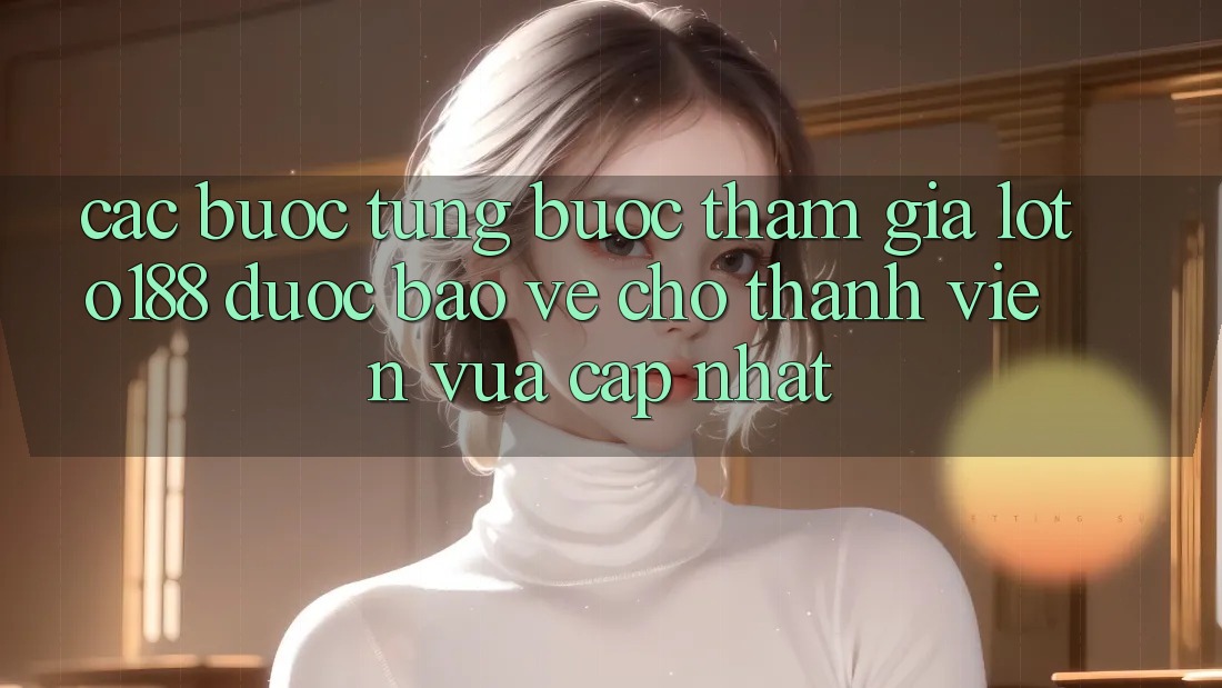 Các bước Từng Bước Tham Gia Loto188 Được bảo vệ Cho Thành Viên Vừa cập nhật