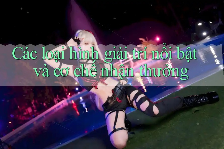 Các loại hình giải trí nổi bật và cơ chế nhận thưởng Các loại hình giải trí nổi bật và cơ chế nhận thưởng
