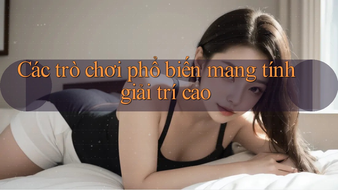 Các trò chơi phổ biến mang tính giải trí cao Các trò chơi phổ biến mang tính giải trí cao