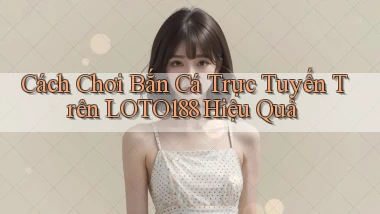 cách chơi bắn cá trực tuyến trên loto188 hiệu quả