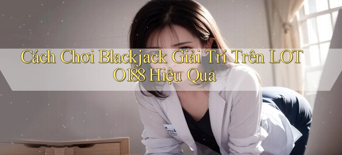 cách chơi blackjack giải trí trên loto188 hiệu quả