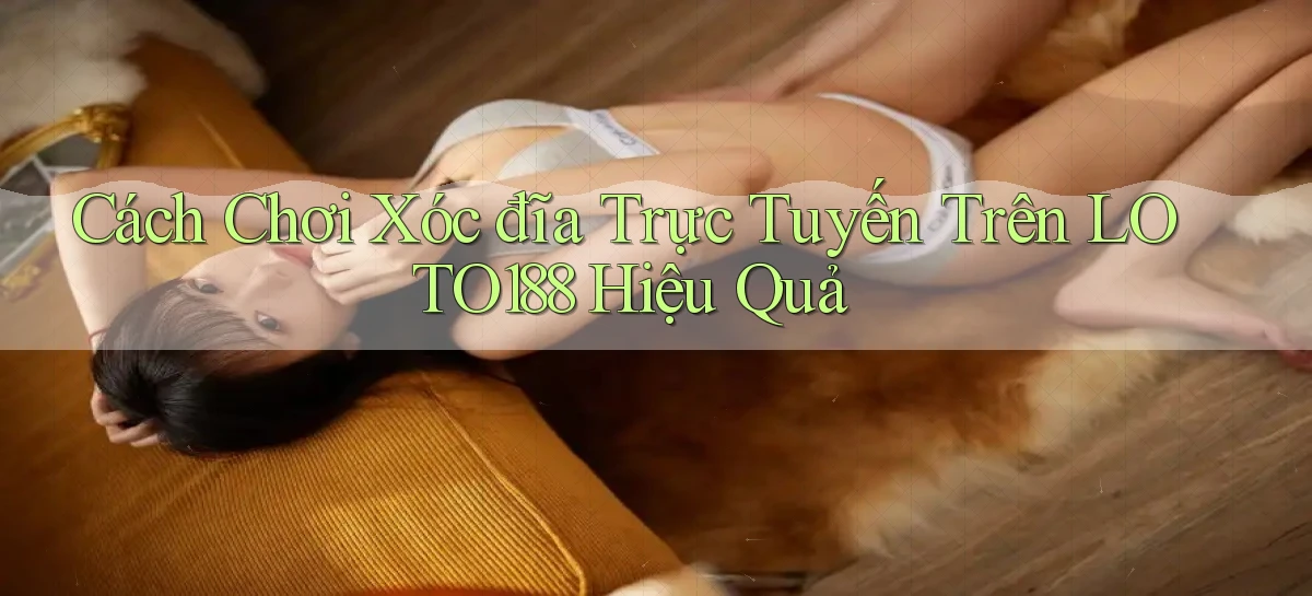 cách chơi xóc đĩa trực tuyến trên loto188 hiệu quả