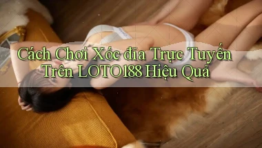 cách chơi xóc đĩa trực tuyến trên loto188 hiệu quả