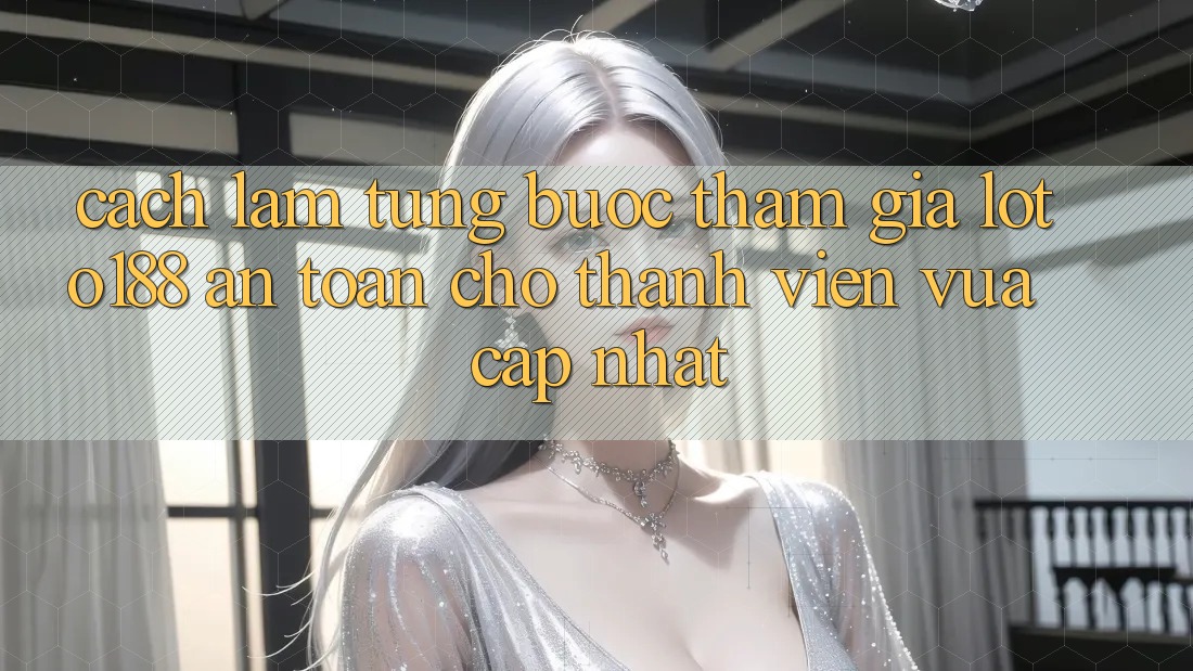 Cách làm Từng Bước Tham Gia Loto188 An Toàn Cho Thành Viên Vừa cập nhật Cách làm Từng Bước Tham Gia Loto188 An Toàn Cho Thành Viên Vừa cập nhật