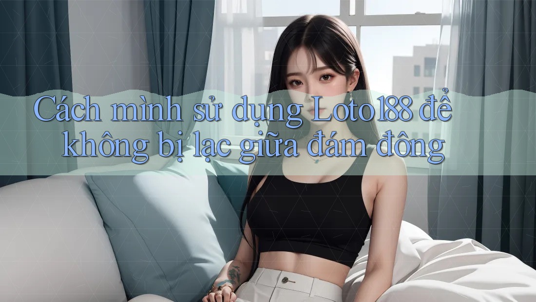 Cách mình sử dụng Loto188 để không bị lạc giữa đám đông Cách mình sử dụng Loto188 để không bị lạc giữa đám đông
