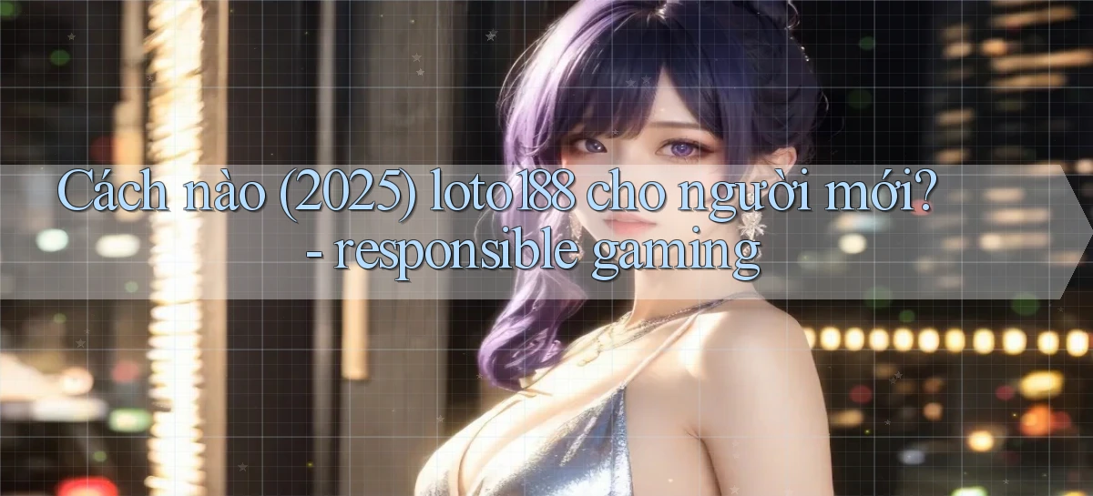 Cách nào (2025) loto188 cho người mới   responsible gaming