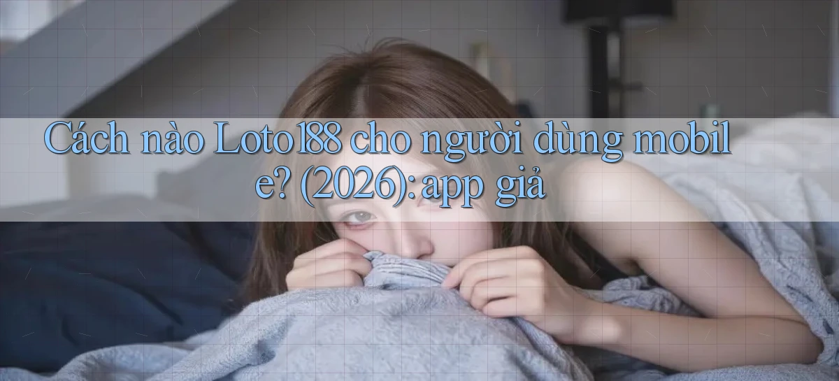 Cách nào Loto188 cho người dùng mobile (2026) app giả