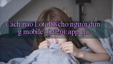 Cách nào Loto188 cho người dùng mobile (2026) app giả