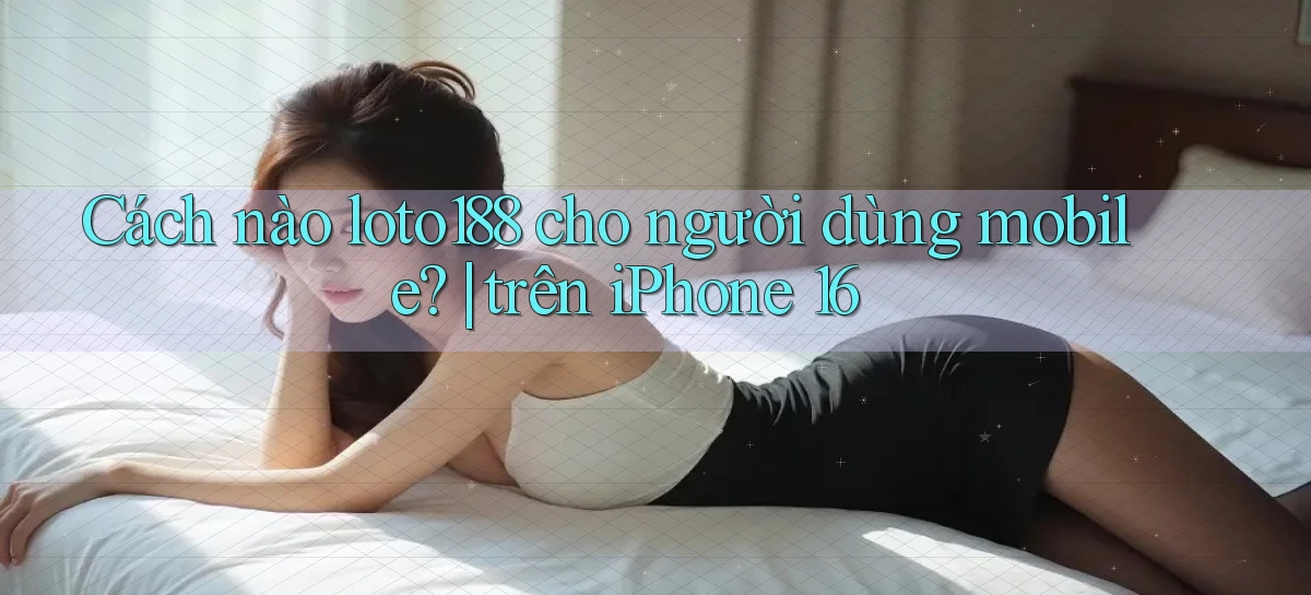 Cách nào loto188 cho người dùng mobile trên iPhone 16
