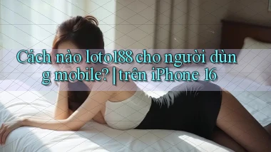 Cách nào loto188 cho người dùng mobile trên iPhone 16