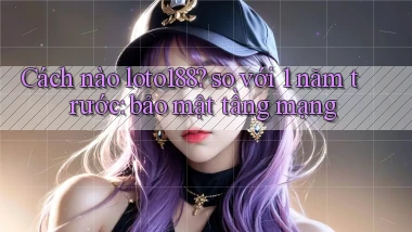 Cách nào loto188 so với 1 năm trước bảo mật tầng mạng