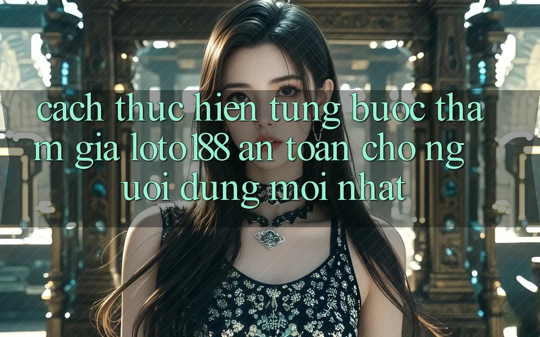 Cách thực hiện Từng Bước Tham Gia Loto188 An Toàn Cho Người dùng Mới nhất Cách thực hiện Từng Bước Tham Gia Loto188 An Toàn Cho Người dùng Mới nhất