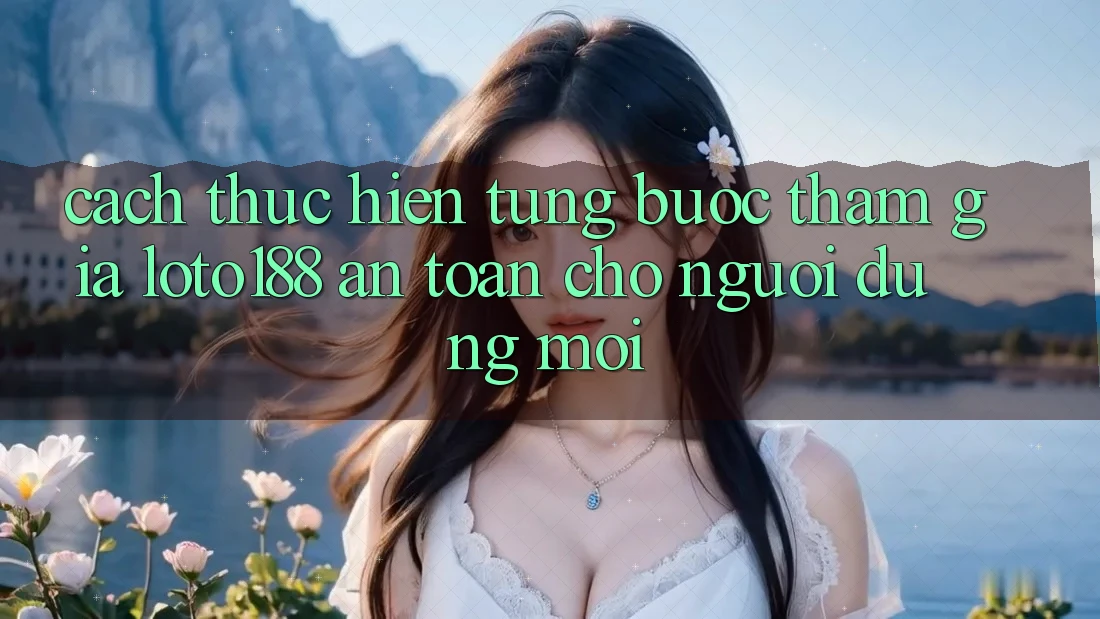 Cách thực hiện Từng Bước Tham Gia Loto188 An Toàn Cho Người dùng Mới Cách thực hiện Từng Bước Tham Gia Loto188 An Toàn Cho Người dùng Mới