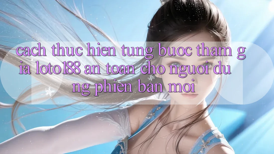 Cách thực hiện Từng Bước Tham Gia Loto188 An Toàn Cho Người dùng Phiên bản mới