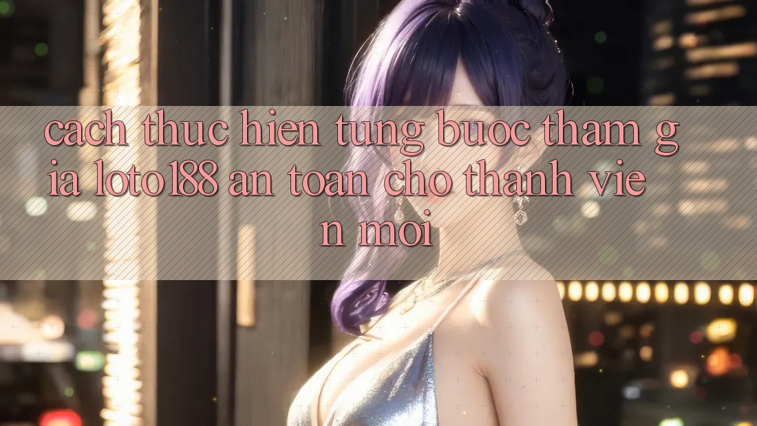Cách thực hiện Từng Bước Tham Gia Loto188 An Toàn Cho Thành viên Mới Cách thực hiện Từng Bước Tham Gia Loto188 An Toàn Cho Thành viên Mới