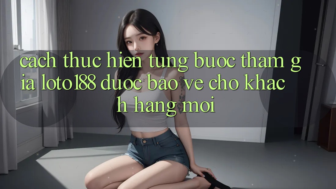Cách thực hiện Từng Bước Tham Gia Loto188 Được bảo vệ Cho Khách hàng Mới Cách thực hiện Từng Bước Tham Gia Loto188 Được bảo vệ Cho Khách hàng Mới