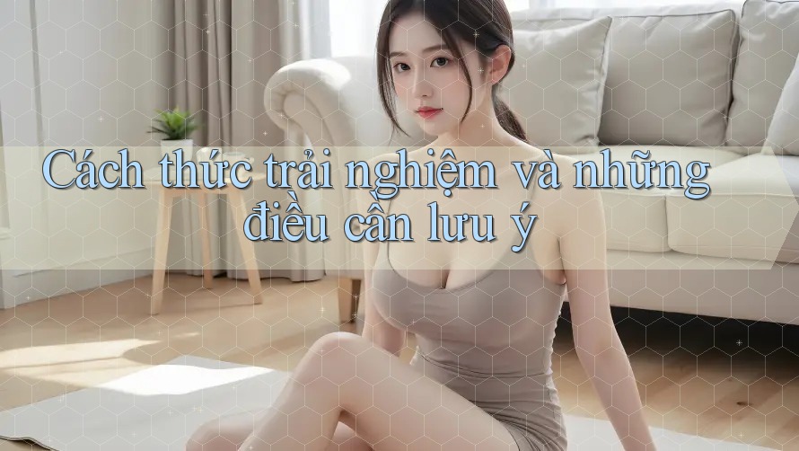 Cách thức trải nghiệm và những điều cần lưu ý Cách thức trải nghiệm và những điều cần lưu ý