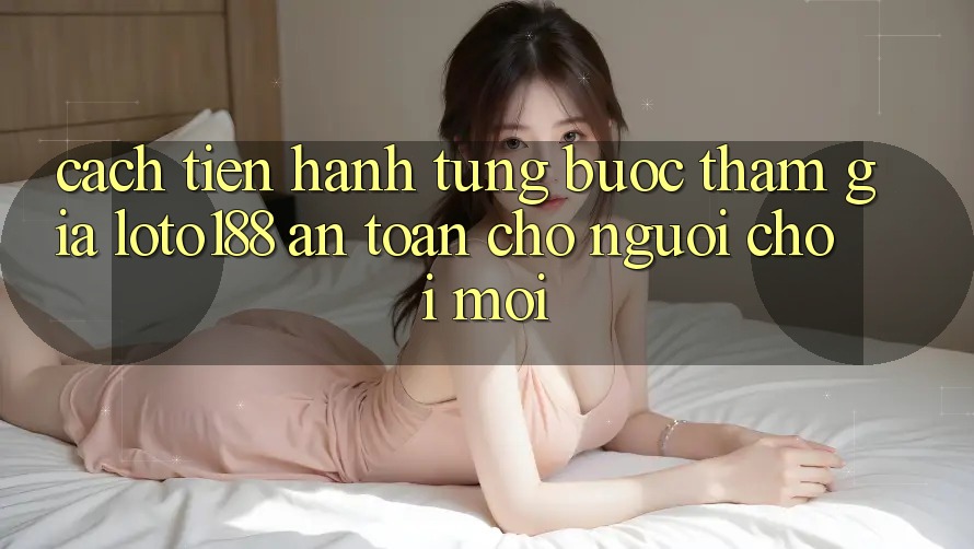 Cách tiến hành Từng Bước Tham Gia Loto188 An Toàn Cho Người chơi Mới Cách tiến hành Từng Bước Tham Gia Loto188 An Toàn Cho Người chơi Mới