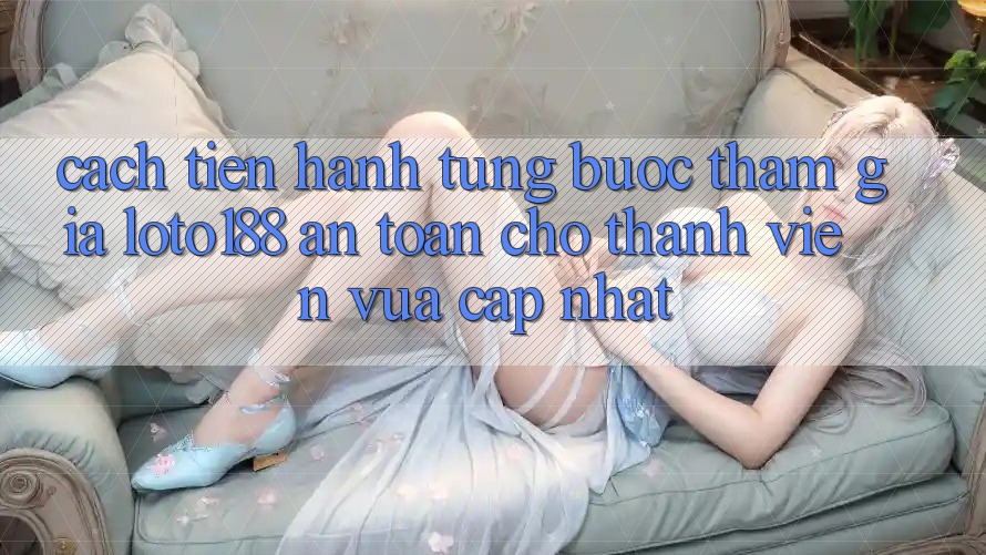 Cách tiến hành Từng Bước Tham Gia Loto188 An Toàn Cho Thành Viên Vừa cập nhật Cách tiến hành Từng Bước Tham Gia Loto188 An Toàn Cho Thành Viên Vừa cập nhật