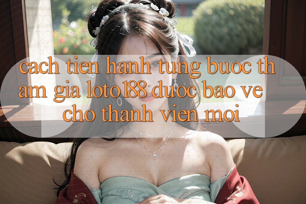 Cách tiến hành Từng Bước Tham Gia Loto188 Được bảo vệ Cho Thành Viên Mới