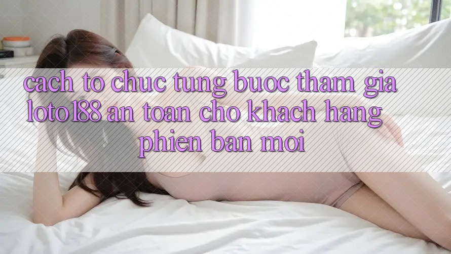 Cách tổ chức Từng Bước Tham Gia Loto188 An toàn Cho Khách hàng Phiên bản mới Cách tổ chức Từng Bước Tham Gia Loto188 An toàn Cho Khách hàng Phiên bản mới