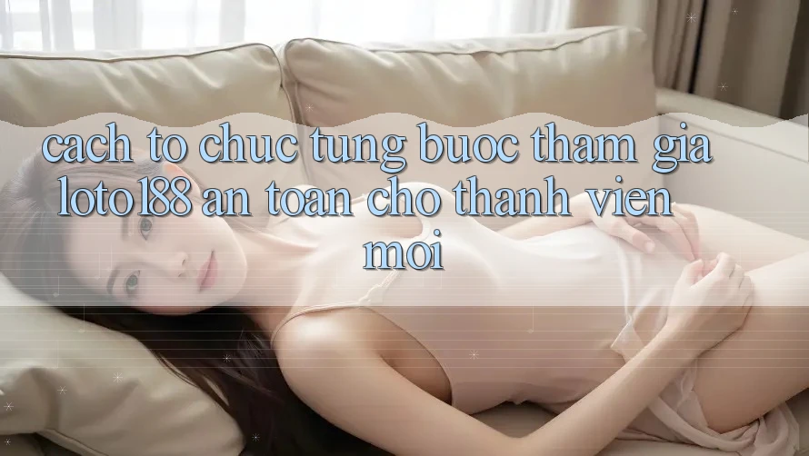Cách tổ chức Từng Bước Tham Gia Loto188 An Toàn Cho Thành Viên Mới Cách tổ chức Từng Bước Tham Gia Loto188 An Toàn Cho Thành Viên Mới