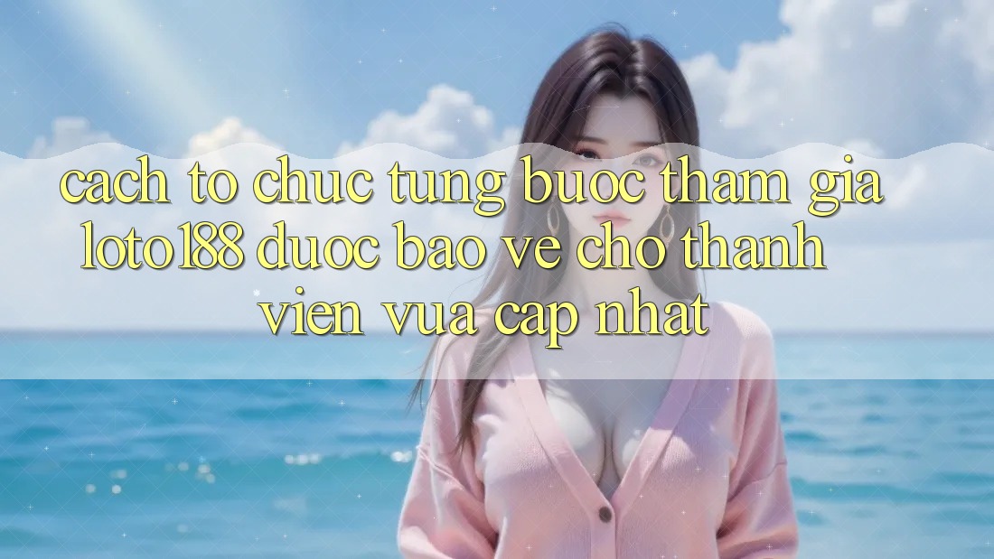 Cách tổ chức Từng Bước Tham Gia Loto188 Được bảo vệ Cho Thành Viên Vừa cập nhật