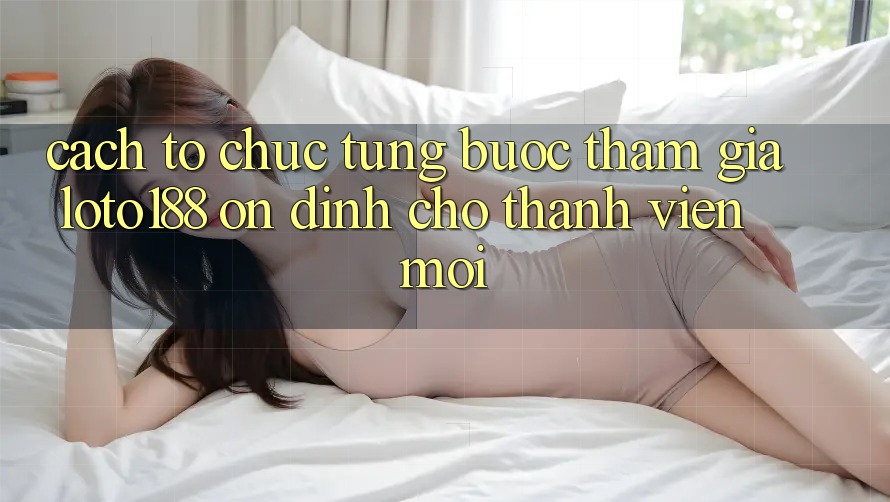 Cách tổ chức Từng Bước Tham Gia Loto188 Ổn định Cho Thành Viên Mới Cách tổ chức Từng Bước Tham Gia Loto188 Ổn định Cho Thành Viên Mới