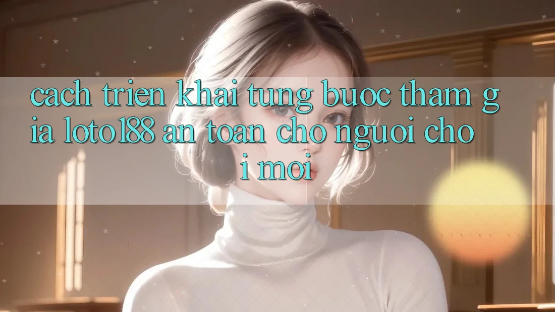 Cách triển khai Từng Bước Tham Gia Loto188 An Toàn Cho Người chơi Mới Cách triển khai Từng Bước Tham Gia Loto188 An Toàn Cho Người chơi Mới