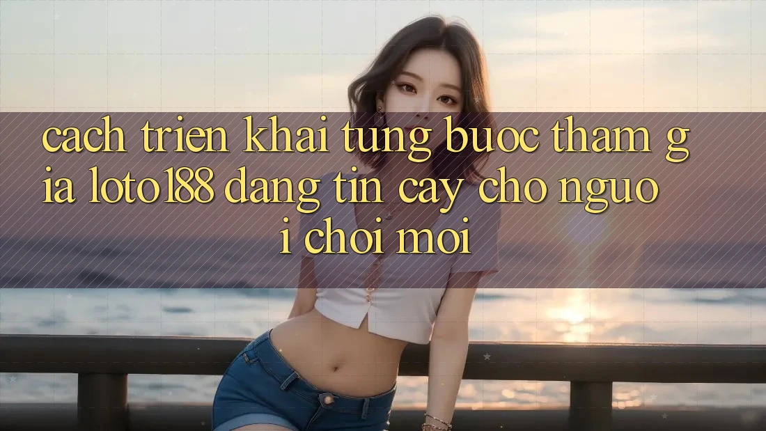 Cách triển khai Từng Bước Tham Gia Loto188 Đáng tin cậy Cho Người chơi Mới Cách triển khai Từng Bước Tham Gia Loto188 Đáng tin cậy Cho Người chơi Mới