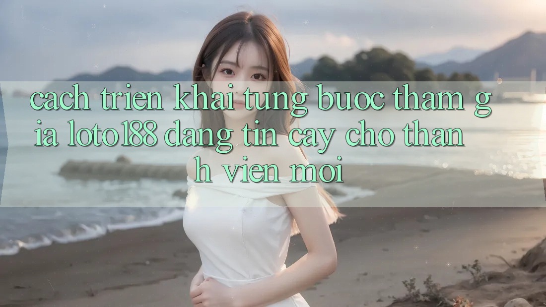 Cách triển khai Từng Bước Tham Gia Loto188 Đáng tin cậy Cho Thành Viên Mới Cách triển khai Từng Bước Tham Gia Loto188 Đáng tin cậy Cho Thành Viên Mới