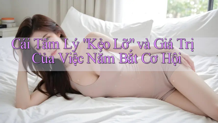 Cái Tâm Lý “Kẻo Lỡ” và Giá Trị Của Việc Nắm Bắt Cơ Hội