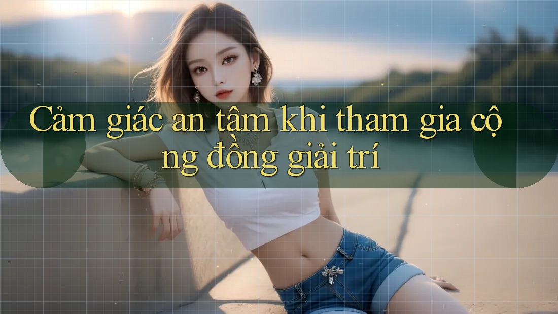 Cảm giác an tâm khi tham gia cộng đồng giải trí