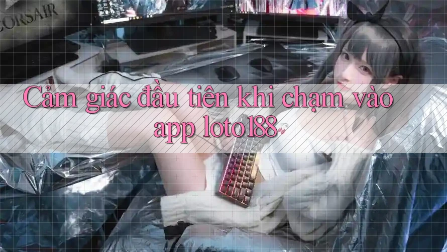 Cảm giác đầu tiên khi chạm vào app loto188 Cảm giác đầu tiên khi chạm vào app loto188